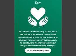 I received an email from Etsy, the online shopping site, asking if I would like to opt out of receiving emails around Mother's Day, since getting reminders about this day, if you've recently lost your mother could be tough. Do you think this is a sensitive marketing tool on their part, and shows how much they care about their customers?