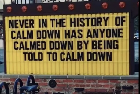 This one should be hung in the room where they train staff in customer service. Have you ever calmed down after being told by someone (anyone) to calm down?
